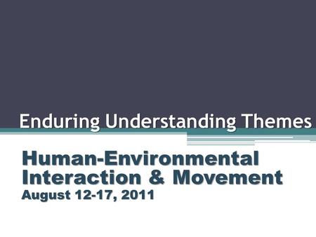 Enduring Understanding Themes Human-Environmental Interaction & Movement August 12-17, 2011.