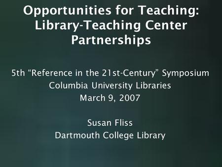 Opportunities for Teaching: Library-Teaching Center Partnerships 5th “Reference in the 21st-Century” Symposium Columbia University Libraries March 9, 2007.