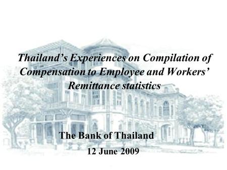 Thailand’s Experiences on Compilation of Compensation to Employee and Workers’ Remittance statistics 12 June 2009 The Bank of Thailand.
