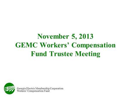 Georgia Electric Membership Corporation Workers’ Compensation Fund November 5, 2013 GEMC Workers’ Compensation Fund Trustee Meeting.