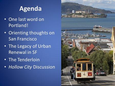 Agenda One last word on Portland! Orienting thoughts on San Francisco The Legacy of Urban Renewal in SF The Tenderloin Hollow City Discussion.
