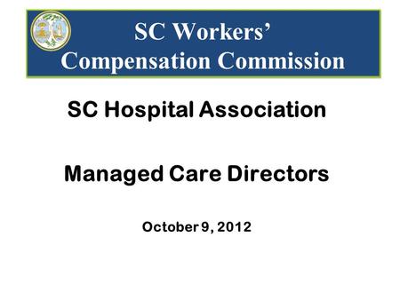 SC Workers’ Compensation Commission SC Hospital Association Managed Care Directors October 9, 2012.