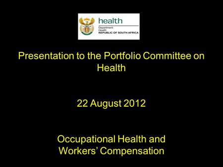 Presentation to the Portfolio Committee on Health 22 August 2012 Occupational Health and Workers’ Compensation.