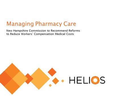 © 2014 Helios 1 Managing Pharmacy Care New Hampshire Commission to Recommend Reforms to Reduce Workers’ Compensation Medical Costs.