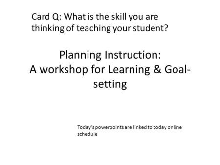 Planning Instruction: A workshop for Learning & Goal- setting Card Q: What is the skill you are thinking of teaching your student? Today’s powerpoints.