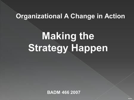 Making the Strategy Happen May21972 Organizational A Change in Action BADM 466 2007.