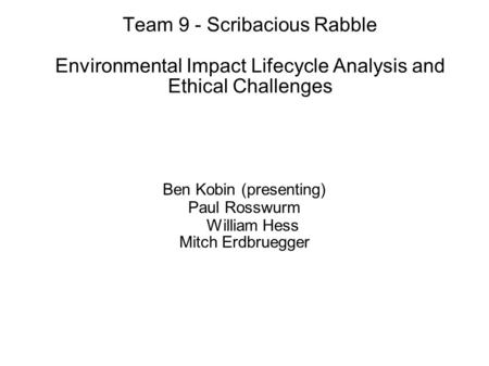 Team 9 - Scribacious Rabble Environmental Impact Lifecycle Analysis and Ethical Challenges Ben Kobin (presenting) Paul Rosswurm William Hess Mitch Erdbruegger.