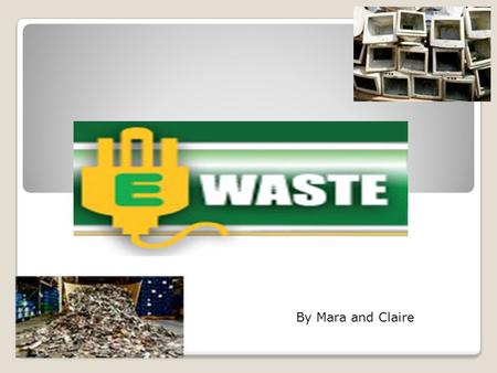 By Mara and Claire. What is E-waste? E-waste (electronic waste) comes in many forms and is generated by business’s growing electronic needs. E-waste embraces.