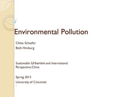 Environmental Pollution Chloe Schaefer Beth Himburg Sustainable Urbanism and International Perspective: China Spring 2013 University of Cincinnati `