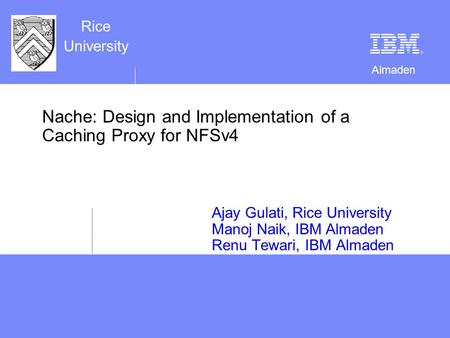 Almaden Rice University Nache: Design and Implementation of a Caching Proxy for NFSv4 Ajay Gulati, Rice University Manoj Naik, IBM Almaden Renu Tewari,
