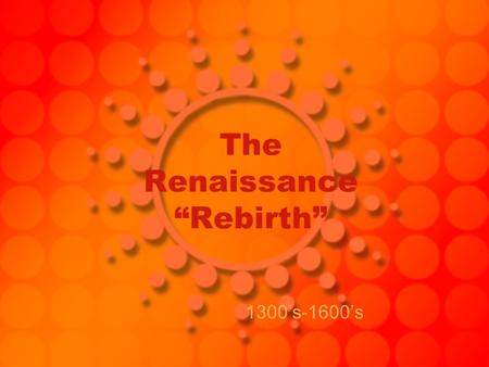 The Renaissance “Rebirth” 1300’s-1600’s. Renaissance = rebirth Began in Italy –Rome and all of it’s history was there Characteristics: –Revival in learning.