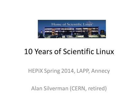 10 Years of Scientific Linux HEPiX Spring 2014, LAPP, Annecy Alan Silverman (CERN, retired)
