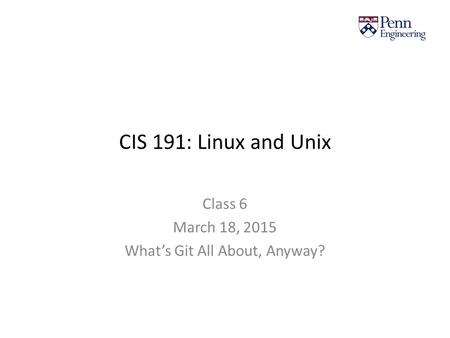 CIS 191: Linux and Unix Class 6 March 18, 2015 What’s Git All About, Anyway?