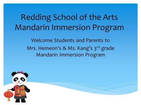 Redding School of the Arts Mandarin Immersion Program Welcome Students and Parents to Mrs. Hemeon’s & Ms. Kang’s 3 rd grade Mandarin Immersion Program.