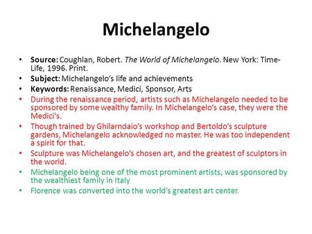 Michelangelo Source: Coughlan, Robert. The World of Michelangelo. New York: Time- Life, 1996. Print. Subject: Michelangelo’s life and achievements Keywords: