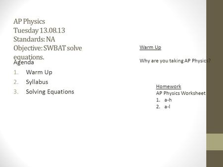 AP Physics Tuesday 13.08.13 Standards: NA Objective: SWBAT solve equations. Agenda 1.Warm Up 2.Syllabus 3.Solving Equations Homework AP Physics Worksheet.
