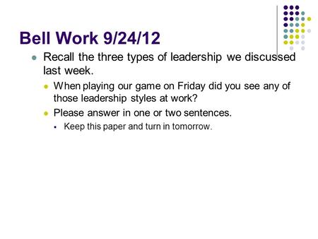 Bell Work 9/24/12 Recall the three types of leadership we discussed last week. When playing our game on Friday did you see any of those leadership styles.