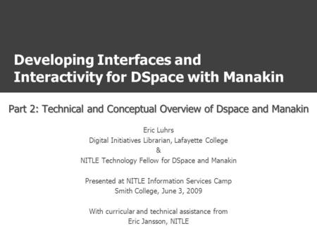 Developing Interfaces and Interactivity for DSpace with Manakin Part 2: Technical and Conceptual Overview of Dspace and Manakin Eric Luhrs Digital Initiatives.