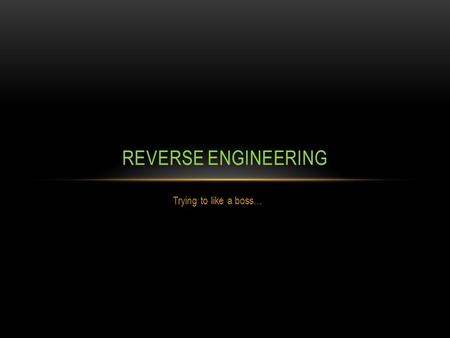 Trying to like a boss… REVERSE ENGINEERING. WHAT EVEN IS… REVERSE ENGINEERING?? Reverse engineering is the process of disassembling and analyzing a particular.