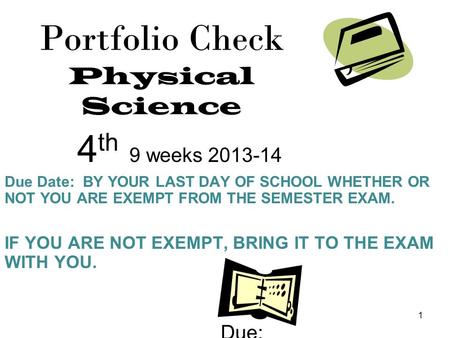 1 Portfolio Check Physical Science 4 th 9 weeks 2013-14 Due Date: BY YOUR LAST DAY OF SCHOOL WHETHER OR NOT YOU ARE EXEMPT FROM THE SEMESTER EXAM. IF YOU.