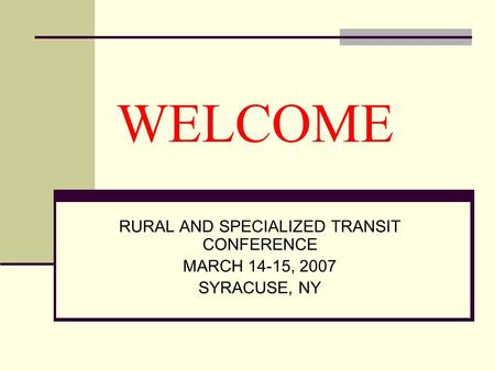 WELCOME RURAL AND SPECIALIZED TRANSIT CONFERENCE MARCH 14-15, 2007 SYRACUSE, NY.