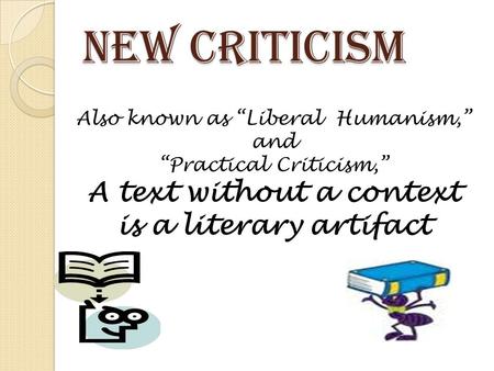 New Criticism Also known as “Liberal Humanism,” and “Practical Criticism,” A text without a context is a literary artifact.