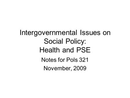 Intergovernmental Issues on Social Policy: Health and PSE Notes for Pols 321 November, 2009.