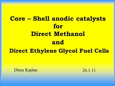 Core – Shell anodic catalysts for Direct Methanol and Direct Ethylene Glycol Fuel Cells Dima Kaplan 26.1.11.