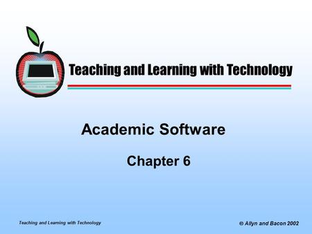 Teaching and Learning with Technology  Allyn and Bacon 2002 Academic Software Chapter 6 Teaching and Learning with Technology.