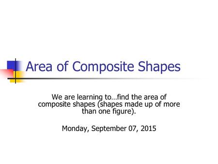 Area of Composite Shapes We are learning to…find the area of composite shapes (shapes made up of more than one figure). Monday, September 07, 2015.