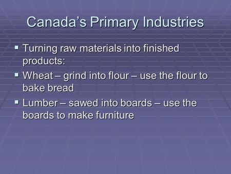 Canada’s Primary Industries  Turning raw materials into finished products:  Wheat – grind into flour – use the flour to bake bread  Lumber – sawed into.