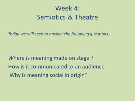 Week 4: Semiotics & Theatre Today we will seek to answer the following questions: Where is meaning made on stage ? How is it communicated to an audience.
