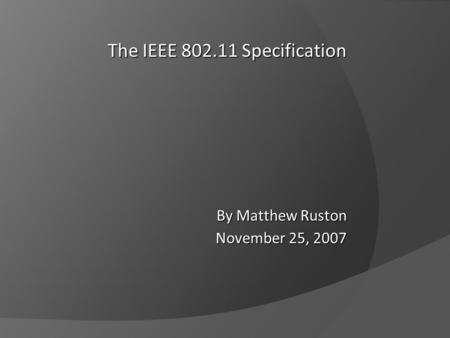 The IEEE 802.11 Specification By Matthew Ruston November 25, 2007.