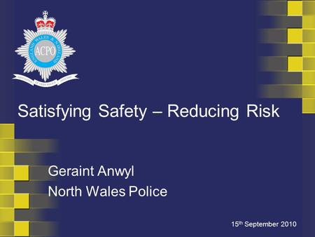 Geraint Anwyl North Wales Police 15 th September 2010 Satisfying Safety – Reducing Risk.