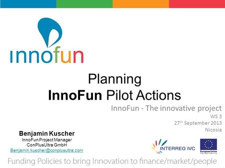 Planning InnoFun Pilot Actions InnoFun - The innovative project WS 3 27 th September 2013 Nicosia Benjamin Kuscher InnoFun Project Manager ConPlusUltra.