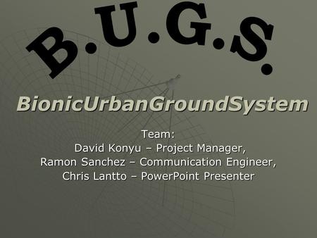 Team: David Konyu – Project Manager, David Konyu – Project Manager, Ramon Sanchez – Communication Engineer, Chris Lantto – PowerPoint Presenter BionicUrbanGroundSystem.