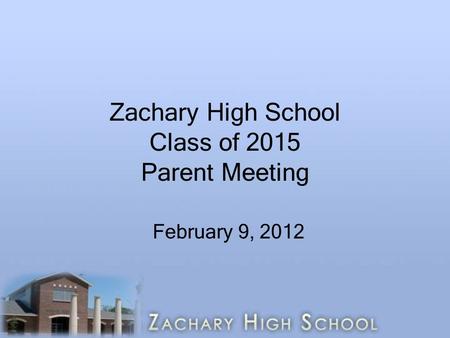 Zachary High School Class of 2015 Parent Meeting February 9, 2012.