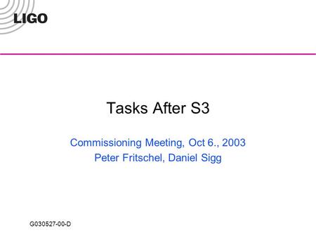 G030527-00-D Tasks After S3 Commissioning Meeting, Oct 6., 2003 Peter Fritschel, Daniel Sigg.