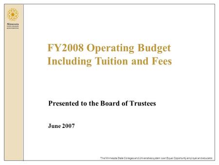 The Minnesota State Colleges and Universities system is an Equal Opportunity employer and educator. Presented to the Board of Trustees June 2007 FY2008.