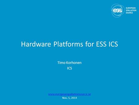 Hardware Platforms for ESS ICS Timo Korhonen ICS www.europeanspallationsource.se Nov.. 5, 2014.