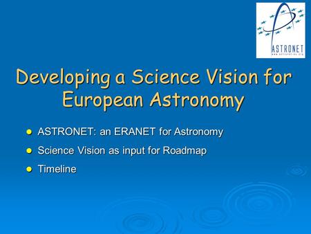 Developing a Science Vision for European Astronomy ASTRONET: an ERANET for Astronomy ASTRONET: an ERANET for Astronomy Science Vision as input for Roadmap.