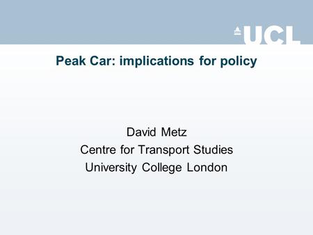 Peak Car: implications for policy David Metz Centre for Transport Studies University College London.