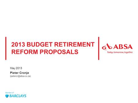 Absa presentation title  Date of presentation Company confidential use only / Unrestricted distribution 2013 BUDGET RETIREMENT REFORM PROPOSALS May 2013.