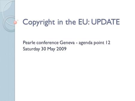 Copyright in the EU: UPDATE Pearle conference Geneva - agenda point 12 Saturday 30 May 2009.