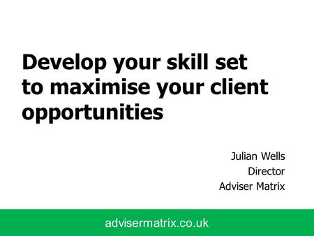 Advisermatrix.co.uk Develop your skill set to maximise your client opportunities Julian Wells Director Adviser Matrix.