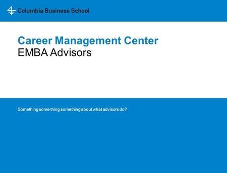 Career Management Center Something some thing something about what advisors do? EMBA Advisors.