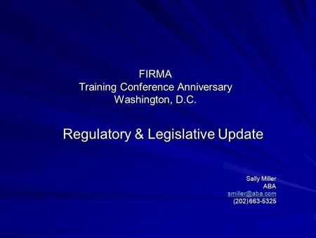 FIRMA Training Conference Anniversary Washington, D.C. Regulatory & Legislative Update Sally Miller ABA (202) 663-5325.