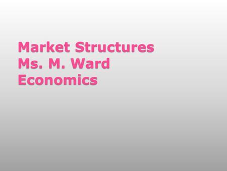 Market Structures Ms. M. Ward Economics