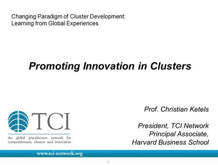 1 Changing Paradigm of Cluster Development: Learning from Global Experiences Promoting Innovation in Clusters Prof. Christian Ketels President, TCI Network.
