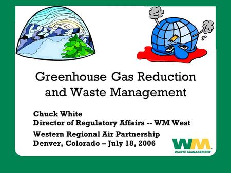 Greenhouse Gas Reduction and Waste Management Chuck White Director of Regulatory Affairs -- WM West Western Regional Air Partnership Denver, Colorado –